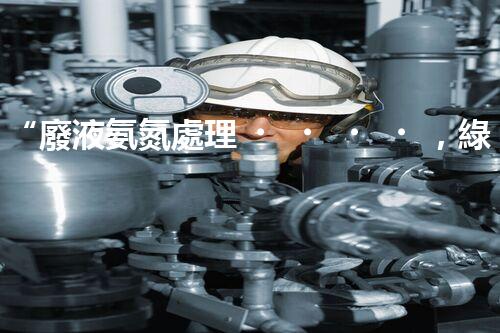 “廢液氨氮處理，綠色環(huán)保新篇章”
